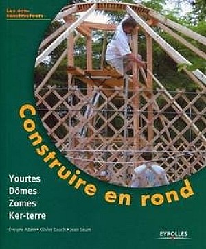 Evelyne Adam, Olivier Dauch &amp; Jean Soum : Construire en rond : Yourtes, domes, zomes, ker-terre