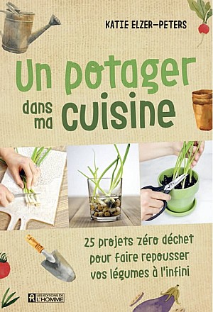 Katie Elzer-Peters - Un potager dans ma cuisine: 25 projets zéro déchet pour faire repousser vos légumes à l\'infini